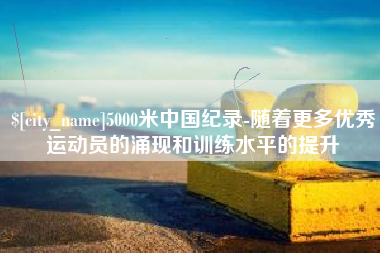 盐城5000米中国纪录-随着更多优秀运动员的涌现和训练水平的提升
