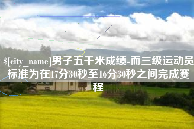 盐城男子五千米成绩-而三级运动员标准为在17分30秒至16分30秒之间完成赛程
