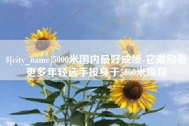 盐城5000米国内最好成绩-它激励着更多年轻选手投身于5000米项目