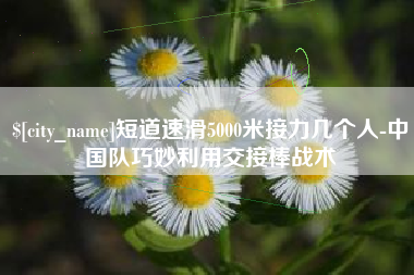 盐城短道速滑5000米接力几个人-中国队巧妙利用交接棒战术