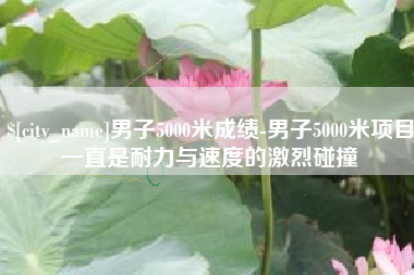 盐城男子5000米成绩-男子5000米项目一直是耐力与速度的激烈碰撞