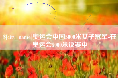 盐城奥运会中国5000米女子冠军-在奥运会5000米决赛中