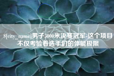 盐城男子5000米决赛冠军-这个项目不仅考验着选手们的体能极限