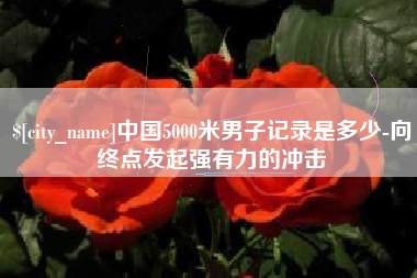 盐城中国5000米男子记录是多少-向终点发起强有力的冲击