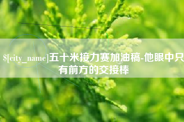 盐城五十米接力赛加油稿-他眼中只有前方的交接棒