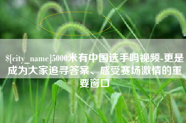 盐城5000米有中国选手吗视频-更是成为大家追寻答案、感受赛场激情的重要窗口