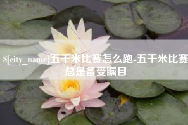 盐城五千米比赛怎么跑-五千米比赛总是备受瞩目