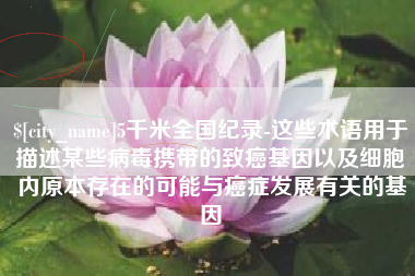 盐城5千米全国纪录-这些术语用于描述某些病毒携带的致癌基因以及细胞内原本存在的可能与癌症发展有关的基因