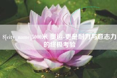 盐城5000米 奥运-更是耐力与意志力的终极考验