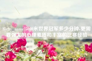 盐城5000米世界冠军多少分钟-更需要强大的心理素质和丰富的比赛经验