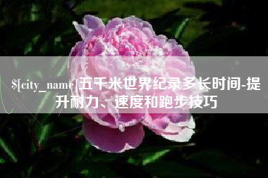 盐城五千米世界纪录多长时间-提升耐力、速度和跑步技巧