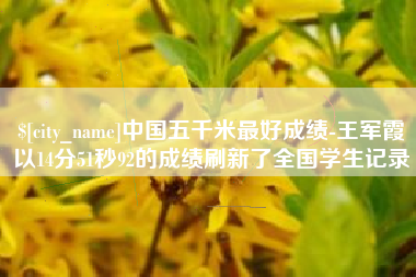 盐城中国五千米最好成绩-王军霞以14分51秒92的成绩刷新了全国学生记录