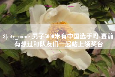 盐城男子5000米有中国选手吗-赛前有想过和队友们一起站上领奖台