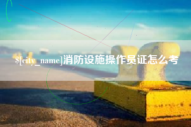 盐城消防设施操作员证怎么考