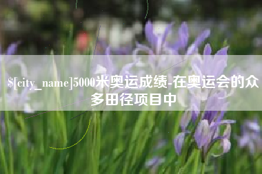 盐城5000米奥运成绩-在奥运会的众多田径项目中