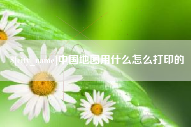 盐城中国地图用什么怎么打印的
