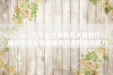 盐城五千米比赛前几天要做什么-：睡眠不足会影响身体状态和反应能力