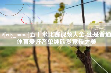 盐城五千米比赛视频大全-还是普通体育爱好者单纯欣赏竞技之美