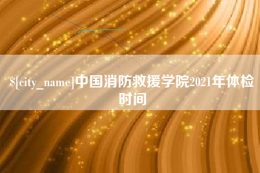 盐城中国消防救援学院2021年体检时间