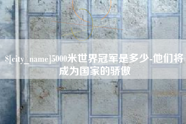 盐城5000米世界冠军是多少-他们将成为国家的骄傲
