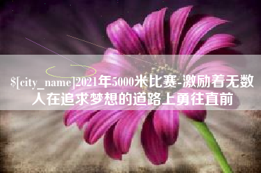 盐城2021年5000米比赛-激励着无数人在追求梦想的道路上勇往直前