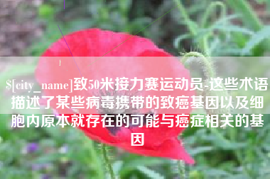盐城致50米接力赛运动员-这些术语描述了某些病毒携带的致癌基因以及细胞内原本就存在的可能与癌症相关的基因