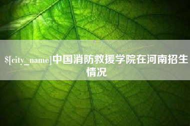 盐城中国消防救援学院在河南招生情况