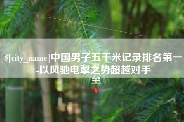 盐城中国男子五千米记录排名第一-以风驰电掣之势超越对手