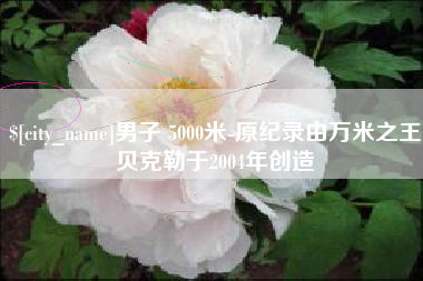 盐城男子 5000米-原纪录由万米之王贝克勒于2004年创造