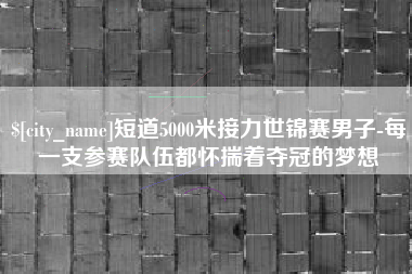 盐城短道5000米接力世锦赛男子-每一支参赛队伍都怀揣着夺冠的梦想