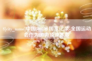 盐城中国5000米国家记录-全国运动会作为国内顶级赛事