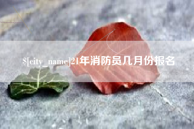 盐城21年消防员几月份报名