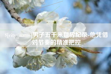 盐城男子五千米世界纪录-他凭借对节奏的精准把控