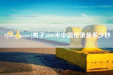 盐城男子5000米中国纪录是多少秒