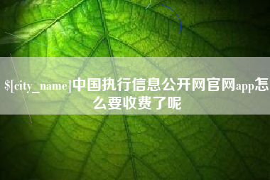 盐城中国执行信息公开网官网app怎么要收费了呢
