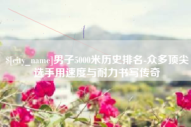 盐城男子5000米历史排名-众多顶尖选手用速度与耐力书写传奇