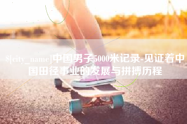 盐城中国男子5000米记录-见证着中国田径事业的发展与拼搏历程