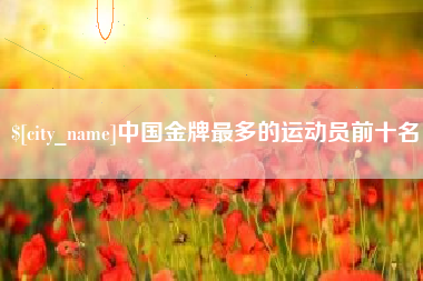盐城中国金牌最多的运动员前十名