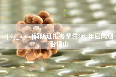 盐城消防证报考条件2024年官网烟台福山