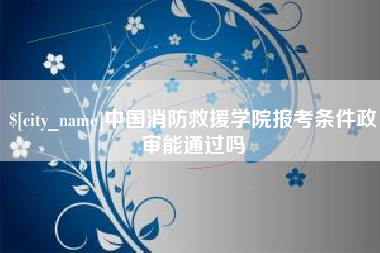 盐城中国消防救援学院报考条件政审能通过吗